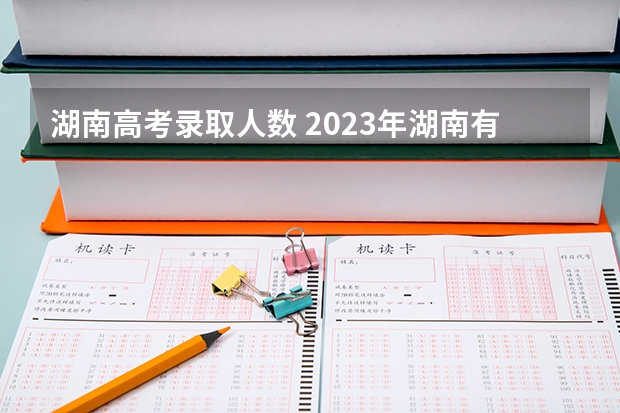 湖南高考录取人数 2023年湖南有多少考生参加高考