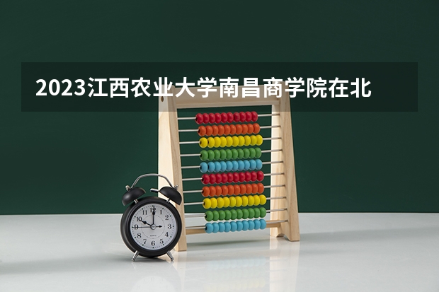 2023江西农业大学南昌商学院在北京高考专业招了多少人