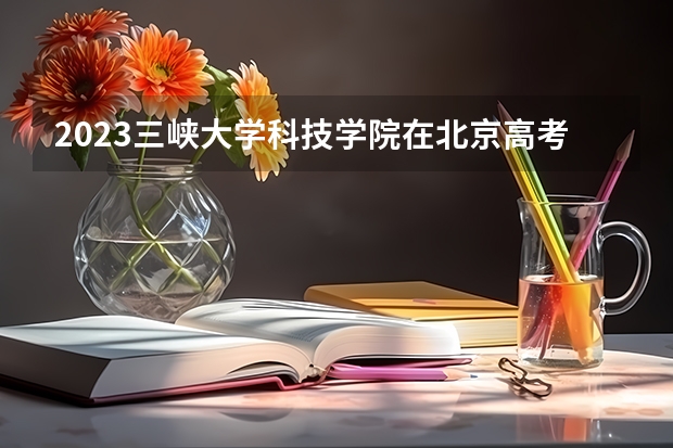 2023三峡大学科技学院在北京高考专业招了多少人