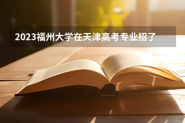 2023福州大学在天津高考专业招了多少人