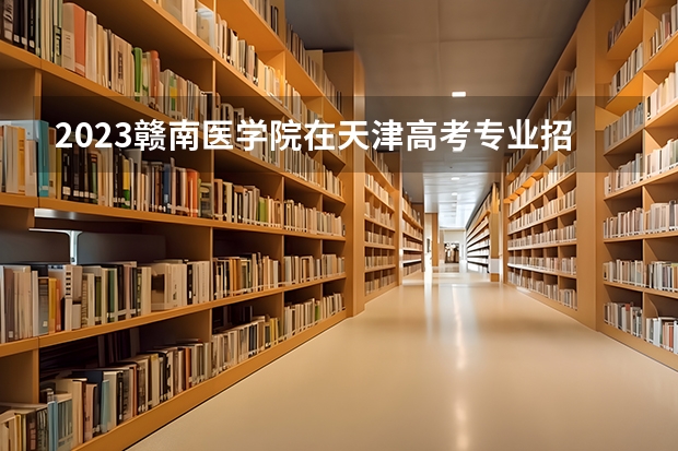 2023赣南医学院在天津高考专业招了多少人