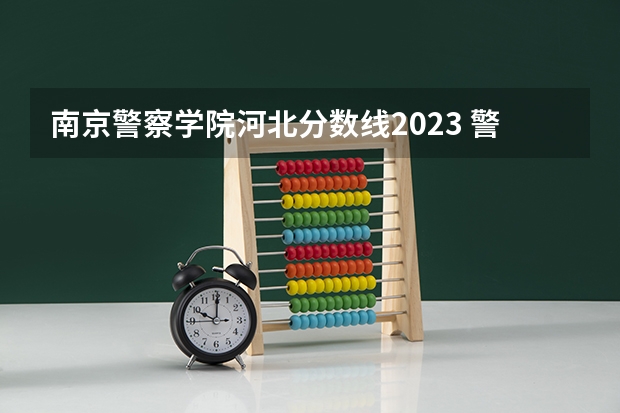 南京警察学院河北分数线2023 警官学院本科录取分数线2023年