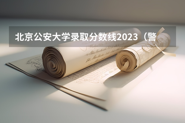 北京公安大学录取分数线2023（警察公安类大学分数线）