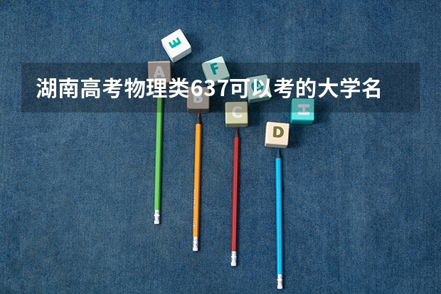 湖南高考物理类637可以考的大学名单参考