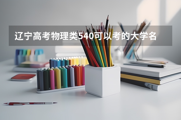 辽宁高考物理类540可以考的大学名单参考