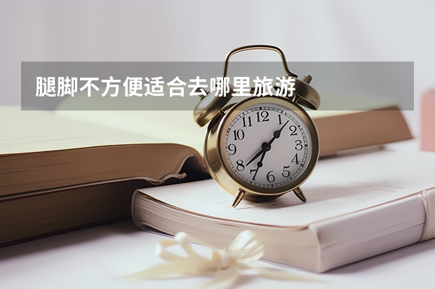 腿脚不方便适合去哪里旅游