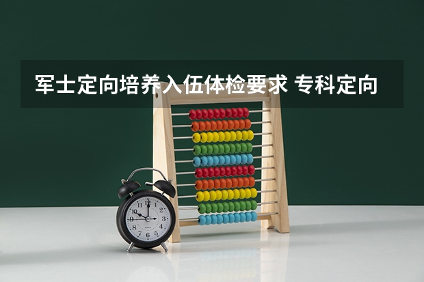 军士定向培养入伍体检要求 专科定向培养军士体检要求
