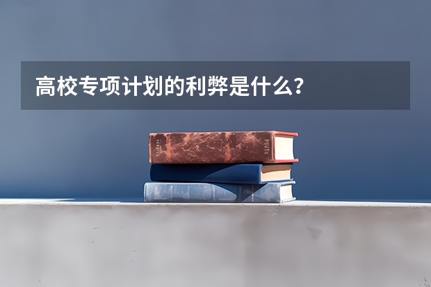 高校专项计划的利弊是什么？