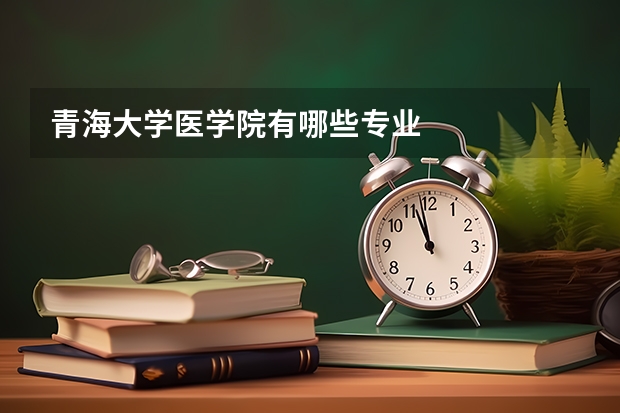 青海大学医学院有哪些专业