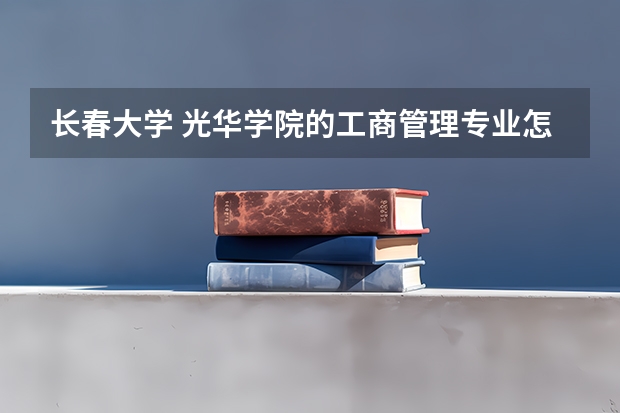 长春大学 光华学院的工商管理专业怎么样？