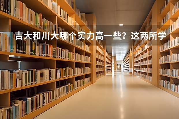 吉大和川大哪个实力高一些？这两所学校有什么厉害的专业