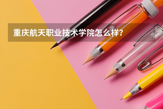 重庆航天职业技术学院怎么样？