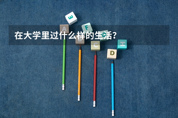 在大学里过什么样的生活？