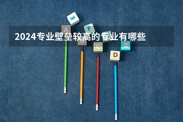 2024专业壁垒较高的专业有哪些 好就业的专业推荐