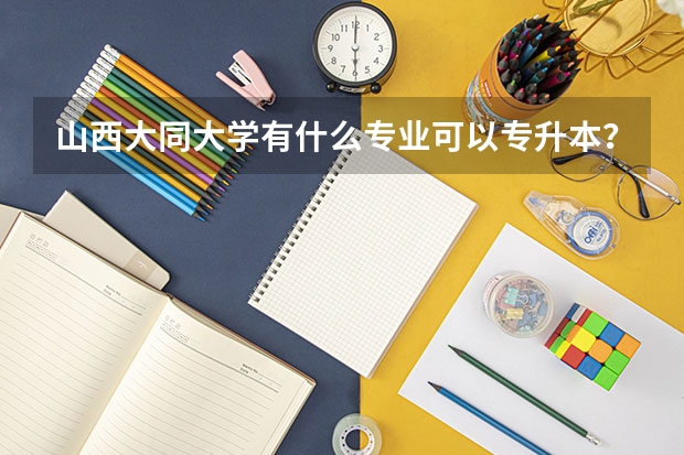 山西大同大学有什么专业可以专升本？