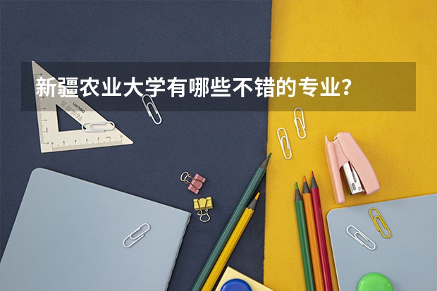 新疆农业大学有哪些不错的专业？