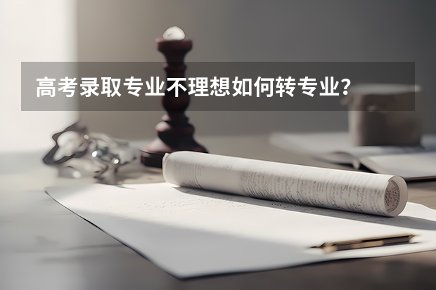 高考录取专业不理想如何转专业？