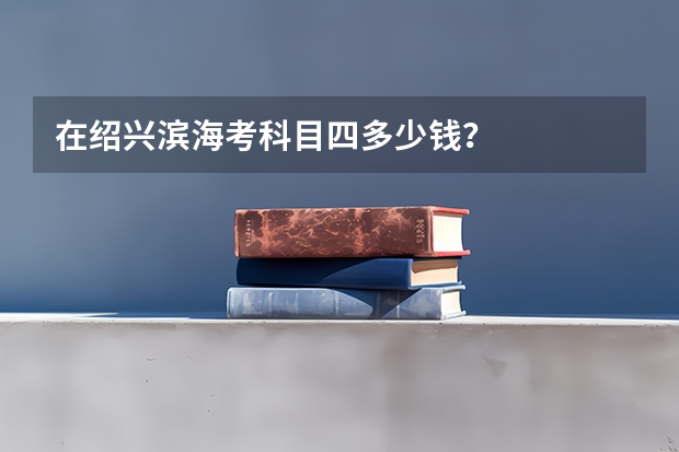 在绍兴滨海考科目四多少钱？
