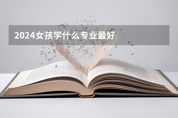 2024女孩学什么专业最好