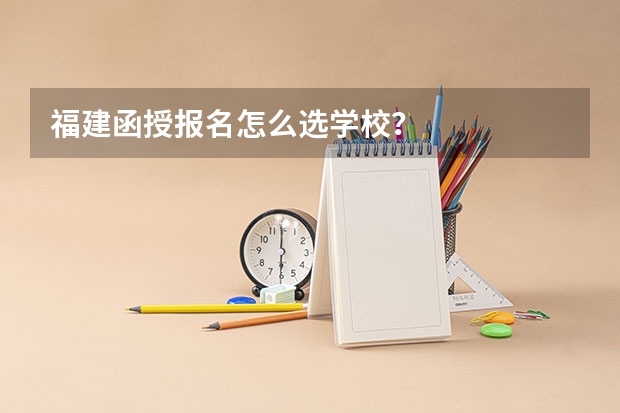 福建函授报名怎么选学校？