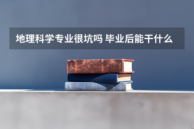 地理科学专业很坑吗 毕业后能干什么