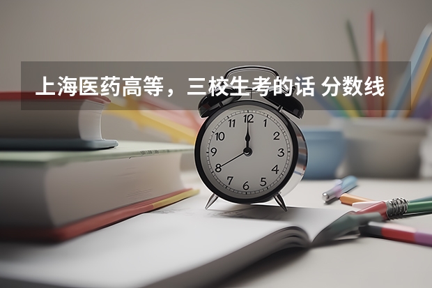 上海医药高等，三校生考的话 分数线多少？ 几月考？ 医药职工大学呢？