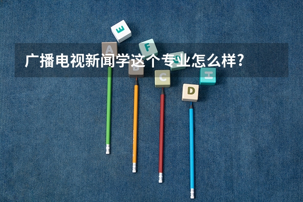 广播电视新闻学这个专业怎么样?