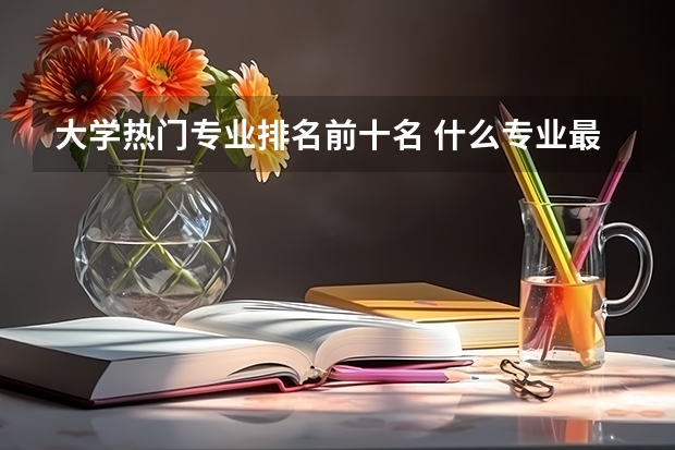 大学热门专业排名前十名 什么专业最吃香