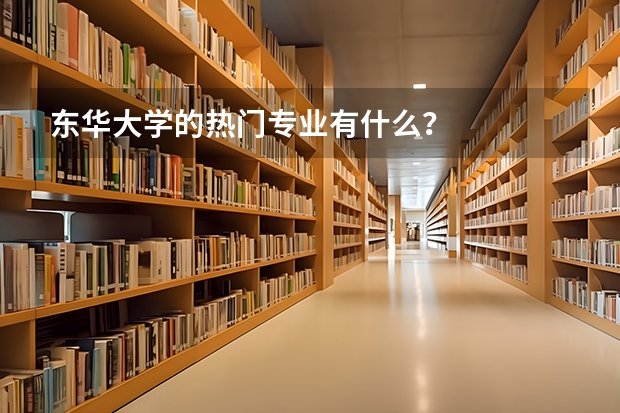 东华大学的热门专业有什么？