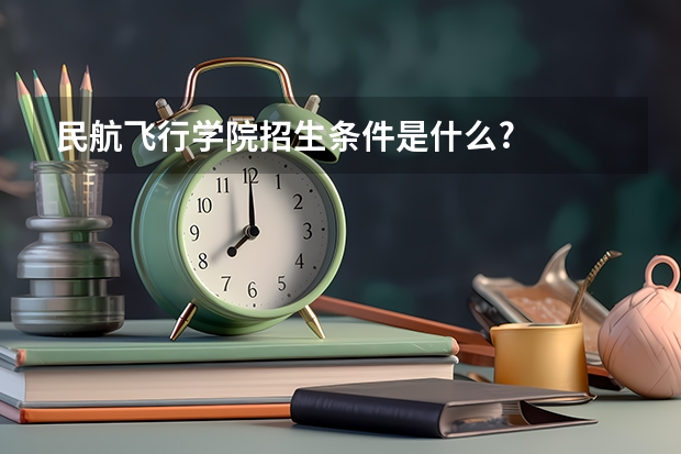 民航飞行学院招生条件是什么?