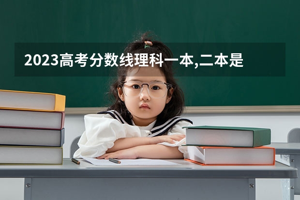 2023高考分数线理科一本,二本是多少分