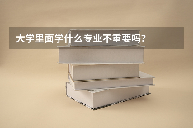 大学里面学什么专业不重要吗？