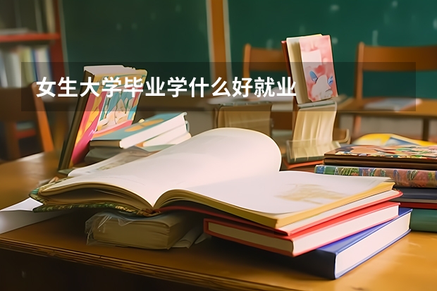 女生大学毕业学什么好就业