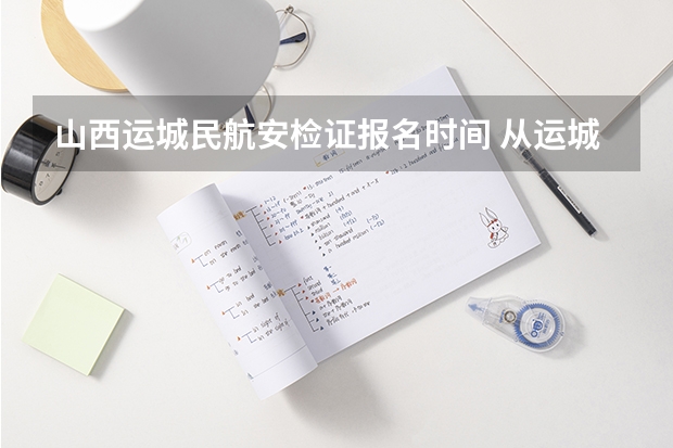 山西运城民航安检证报名时间 从运城去天津中国民航大学最佳路径