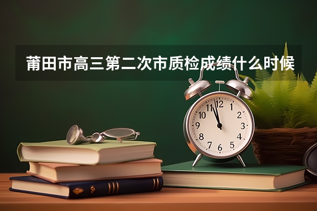 莆田市高三第二次市质检成绩什么时候出