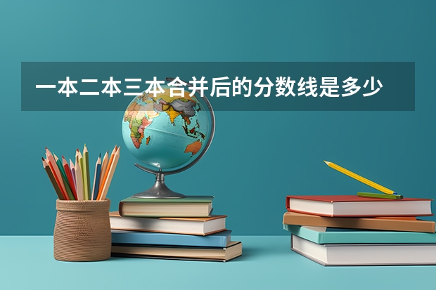 一本二本三本合并后的分数线是多少