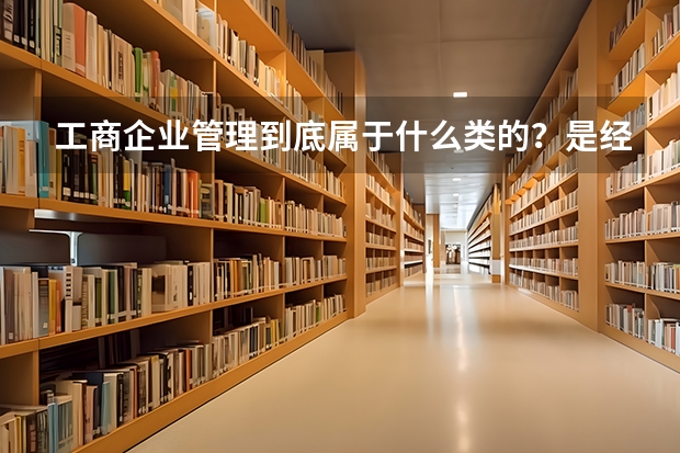 工商企业管理到底属于什么类的？是经管类还是财经类。