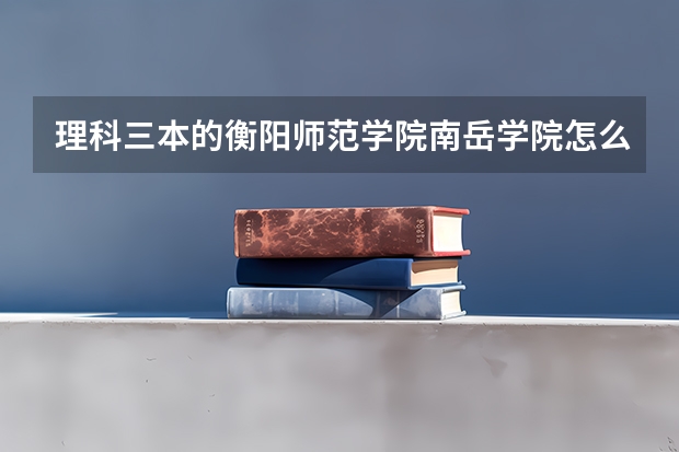 理科三本的衡阳师范学院南岳学院怎么样?