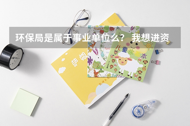 环保局是属于事业单位么? 我想进资阳环保局工作 要怎么报考 ? 要考些什么科目呢 ?越详细越好 求求各位