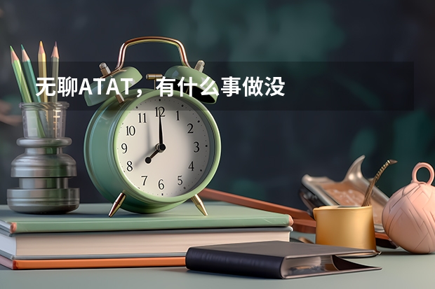 无聊ATAT,有什么事做没