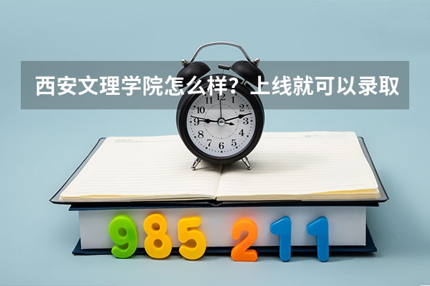 西安文理学院怎么样？上线就可以录取吗？哪个专业比较好？