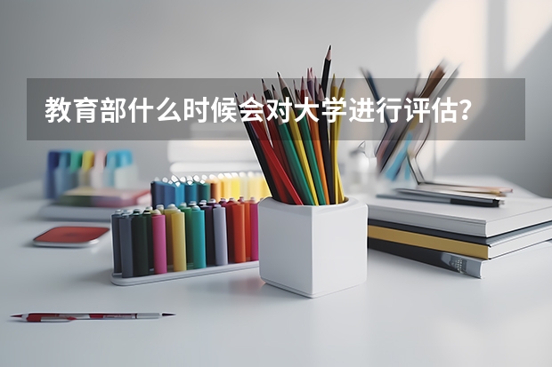 教育部什么时候会对大学进行评估？