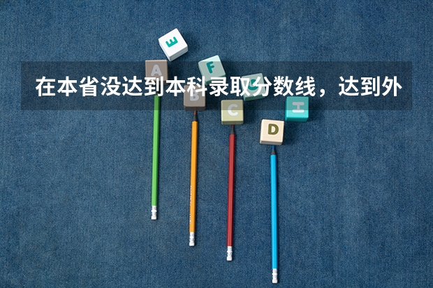 在本省没达到本科录取分数线，达到外省的分数线，能不能报外省的本科，能录取吗？