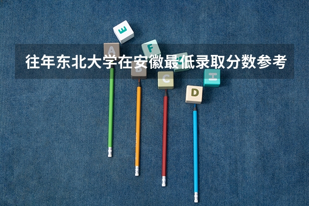 往年东北大学在安徽最低录取分数参考