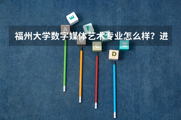 福州大学数字媒体艺术专业怎么样？进这个专业有什么要求？