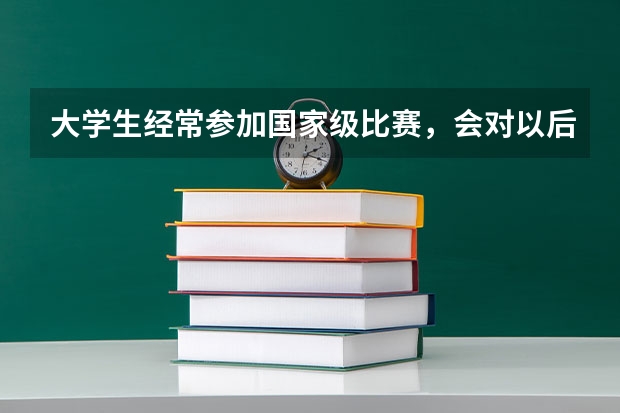 大学生经常参加国家级比赛，会对以后找工作有帮助吗？