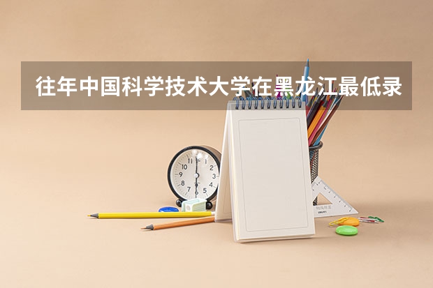 往年中国科学技术大学在黑龙江最低录取分数参考