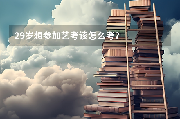29岁想参加艺考该怎么考？
