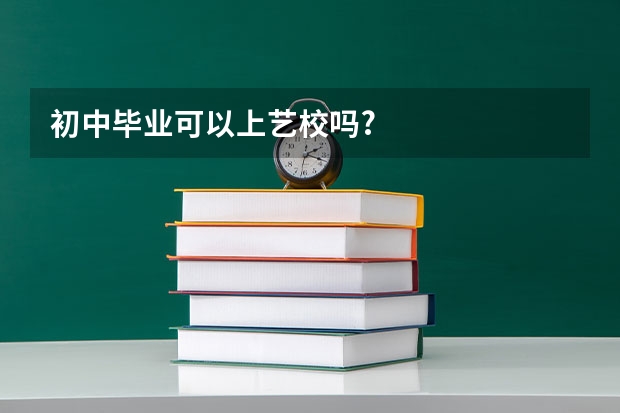 初中毕业可以上艺校吗?