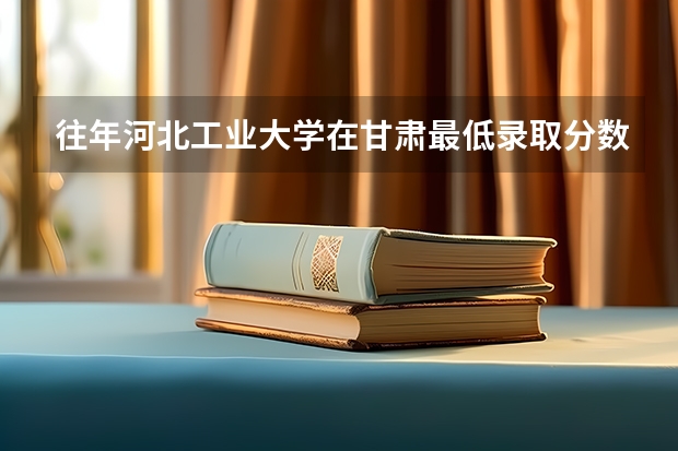 往年河北工业大学在甘肃最低录取分数参考